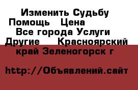 Изменить Судьбу, Помощь › Цена ­ 15 000 - Все города Услуги » Другие   . Красноярский край,Зеленогорск г.